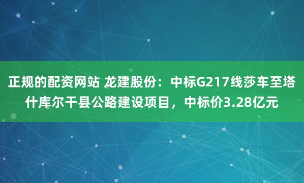 正规的配资网站 龙建股份：中标G217线莎车至塔什库尔干县公路建设项目，中标价3.28亿元