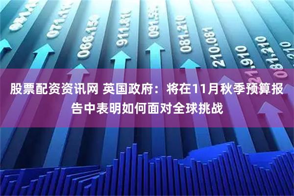 股票配资资讯网 英国政府：将在11月秋季预算报告中表明如何面对全球挑战