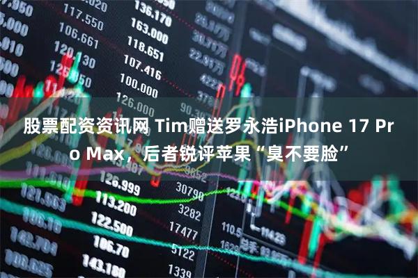 股票配资资讯网 Tim赠送罗永浩iPhone 17 Pro Max,后者锐评苹果“臭不要脸”