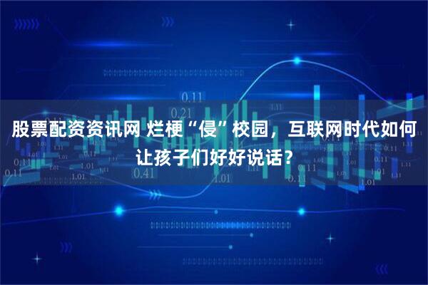 股票配资资讯网 烂梗“侵”校园，互联网时代如何让孩子们好好说话？