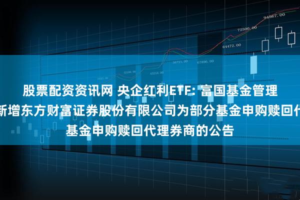 股票配资资讯网 央企红利ETF: 富国基金管理有限公司关于新增东方财富证券股份有限公司为部分基金申购赎回代理券商的公告