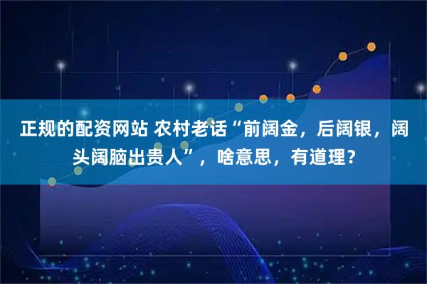 正规的配资网站 农村老话“前阔金，后阔银，阔头阔脑出贵人”，啥意思，有道理？