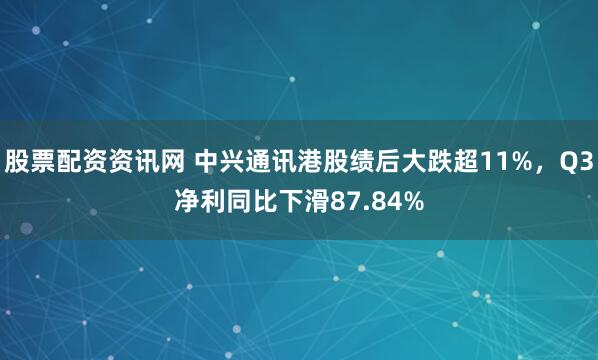 股票配资资讯网 中兴通讯港股绩后大跌超11%，Q3净利同比下滑87.84%