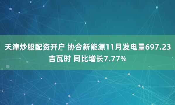 天津炒股配资开户 协合新能源11月发电量697.23吉瓦时 同比增长7.77%